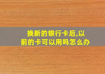 换新的银行卡后,以前的卡可以用吗怎么办