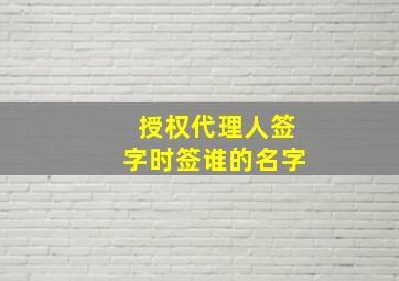 授权代理人签字时签谁的名字