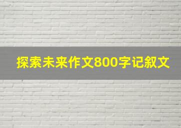 探索未来作文800字记叙文