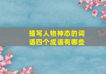 描写人物神态的词语四个成语有哪些