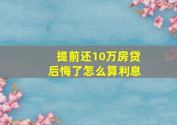 提前还10万房贷后悔了怎么算利息