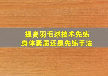 提高羽毛球技术先练身体素质还是先练手法