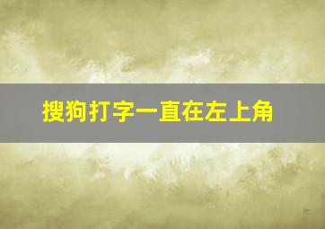 搜狗打字一直在左上角