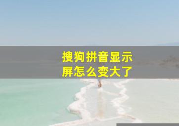 搜狗拼音显示屏怎么变大了