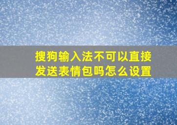 搜狗输入法不可以直接发送表情包吗怎么设置