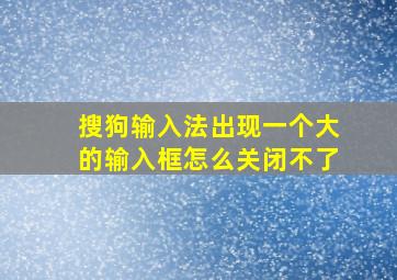 搜狗输入法出现一个大的输入框怎么关闭不了