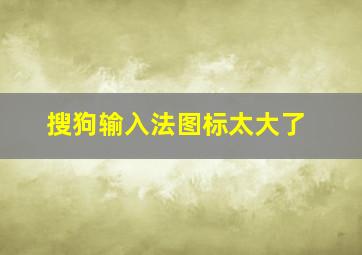 搜狗输入法图标太大了