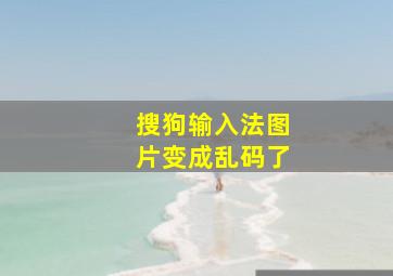 搜狗输入法图片变成乱码了