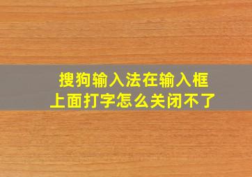 搜狗输入法在输入框上面打字怎么关闭不了