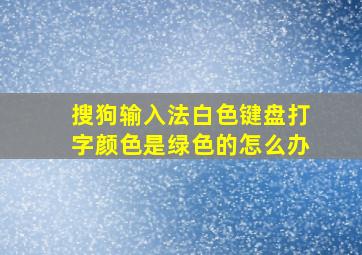 搜狗输入法白色键盘打字颜色是绿色的怎么办