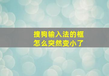 搜狗输入法的框怎么突然变小了