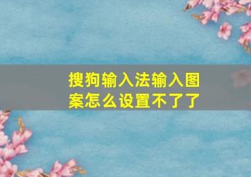 搜狗输入法输入图案怎么设置不了了