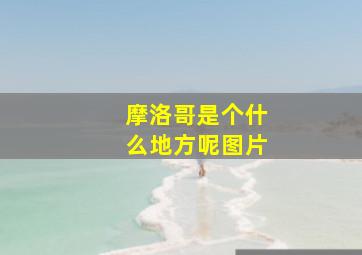 摩洛哥是个什么地方呢图片