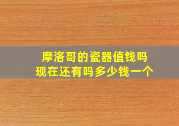 摩洛哥的瓷器值钱吗现在还有吗多少钱一个