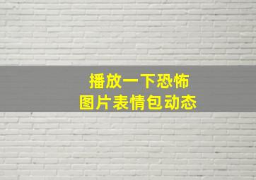 播放一下恐怖图片表情包动态