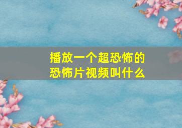 播放一个超恐怖的恐怖片视频叫什么