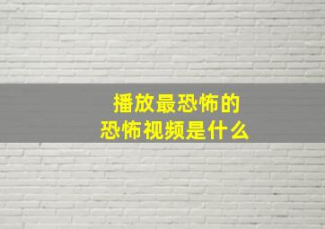 播放最恐怖的恐怖视频是什么