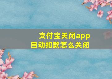 支付宝关闭app自动扣款怎么关闭