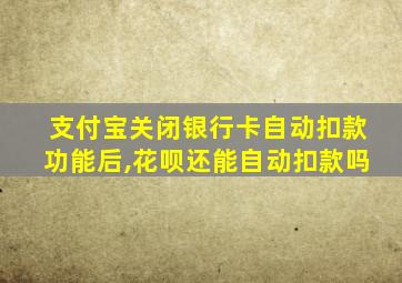 支付宝关闭银行卡自动扣款功能后,花呗还能自动扣款吗