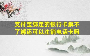 支付宝绑定的银行卡解不了绑还可以注销电话卡吗