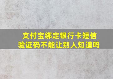 支付宝绑定银行卡短信验证码不能让别人知道吗