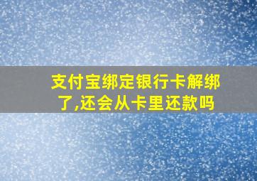 支付宝绑定银行卡解绑了,还会从卡里还款吗