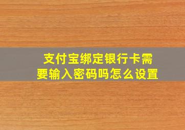 支付宝绑定银行卡需要输入密码吗怎么设置