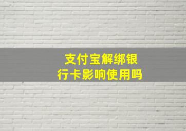 支付宝解绑银行卡影响使用吗