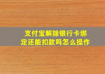 支付宝解除银行卡绑定还能扣款吗怎么操作