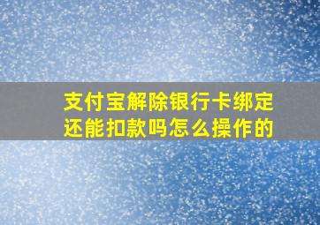 支付宝解除银行卡绑定还能扣款吗怎么操作的