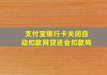 支付宝银行卡关闭自动扣款网贷还会扣款吗