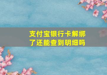 支付宝银行卡解绑了还能查到明细吗