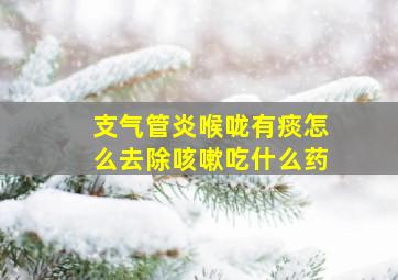 支气管炎喉咙有痰怎么去除咳嗽吃什么药