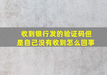 收到银行发的验证码但是自己没有收到怎么回事