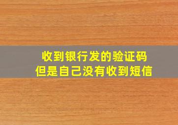 收到银行发的验证码但是自己没有收到短信