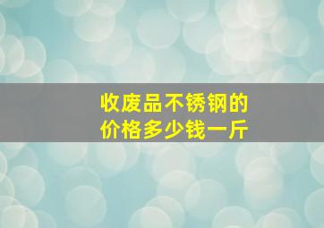 收废品不锈钢的价格多少钱一斤