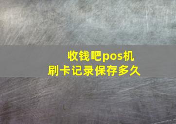 收钱吧pos机刷卡记录保存多久