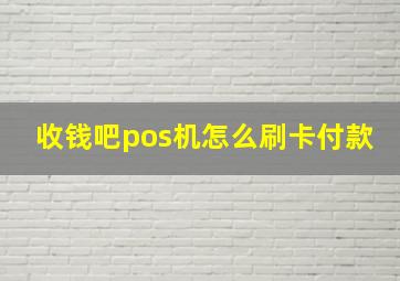 收钱吧pos机怎么刷卡付款