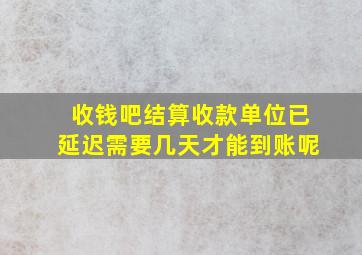 收钱吧结算收款单位已延迟需要几天才能到账呢