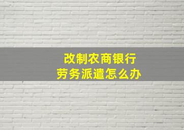 改制农商银行劳务派遣怎么办