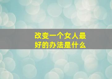 改变一个女人最好的办法是什么