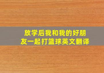 放学后我和我的好朋友一起打篮球英文翻译