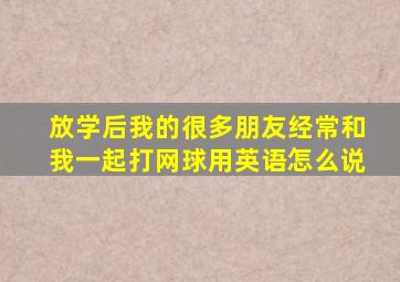 放学后我的很多朋友经常和我一起打网球用英语怎么说