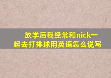 放学后我经常和nick一起去打排球用英语怎么说写