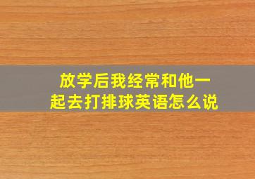 放学后我经常和他一起去打排球英语怎么说