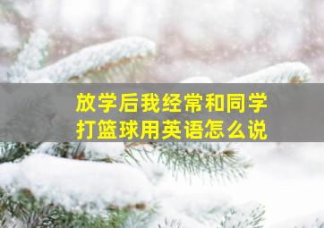 放学后我经常和同学打篮球用英语怎么说