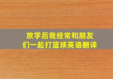 放学后我经常和朋友们一起打篮球英语翻译