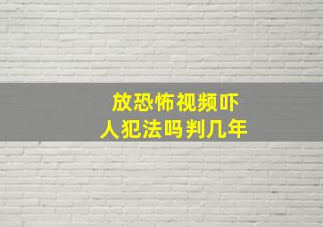 放恐怖视频吓人犯法吗判几年