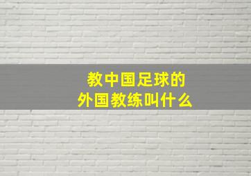 教中国足球的外国教练叫什么