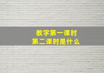 教学第一课时第二课时是什么